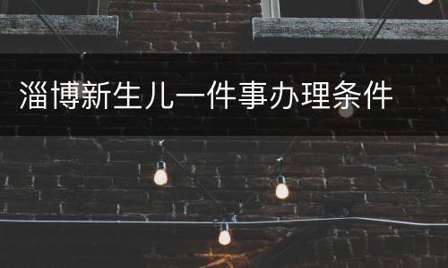 淄博新生儿一件事办理条件