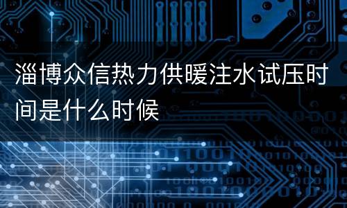 淄博众信热力供暖注水试压时间是什么时候