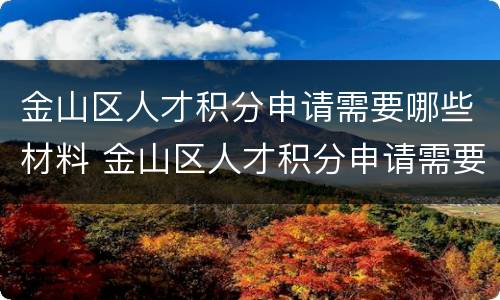 金山区人才积分申请需要哪些材料 金山区人才积分申请需要哪些材料和手续