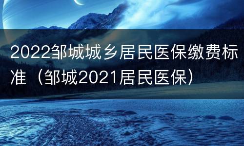 2022邹城城乡居民医保缴费标准（邹城2021居民医保）