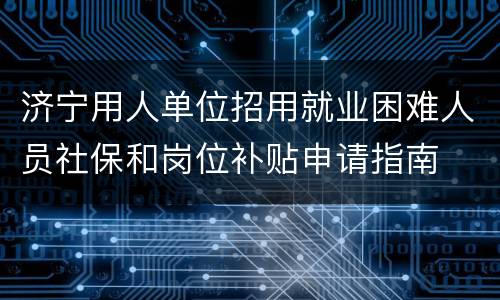 济宁用人单位招用就业困难人员社保和岗位补贴申请指南