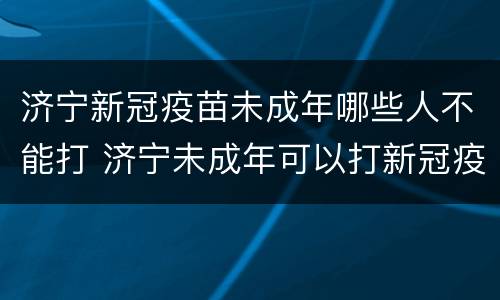 济宁新冠疫苗未成年哪些人不能打 济宁未成年可以打新冠疫苗吗