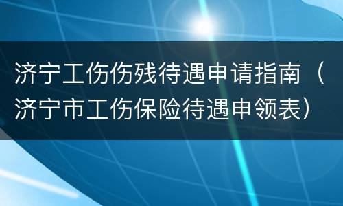 济宁工伤伤残待遇申请指南（济宁市工伤保险待遇申领表）