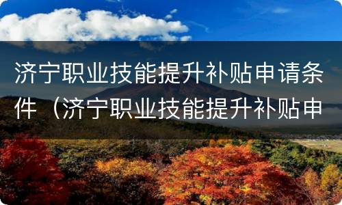 济宁职业技能提升补贴申请条件（济宁职业技能提升补贴申请条件是什么）