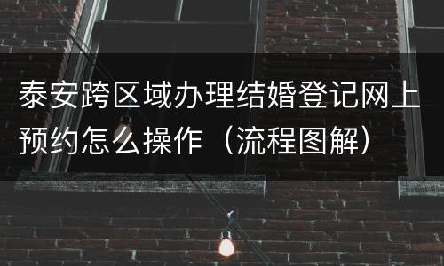 泰安跨区域办理结婚登记网上预约怎么操作（流程图解）