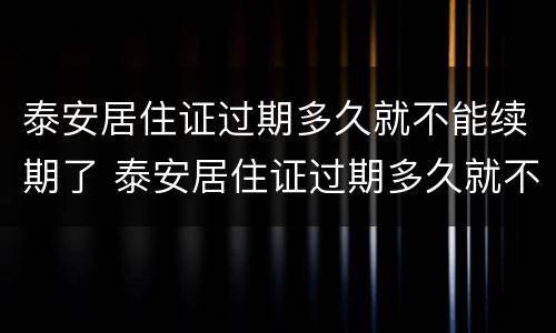 泰安居住证过期多久就不能续期了 泰安居住证过期多久就不能续期了呀