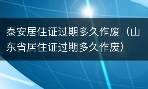 泰安居住证过期多久作废（山东省居住证过期多久作废）