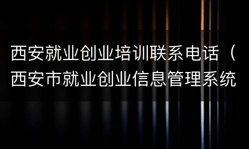 西安就业创业培训联系电话（西安市就业创业信息管理系统）