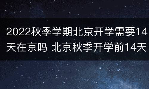 2022秋季学期北京开学需要14天在京吗 北京秋季开学前14天能出去吗