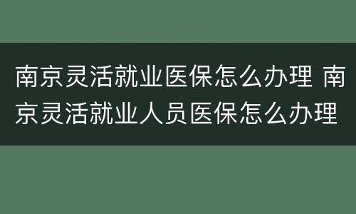 南京灵活就业医保怎么办理 南京灵活就业人员医保怎么办理