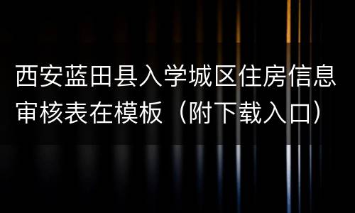 西安蓝田县入学城区住房信息审核表在模板（附下载入口）