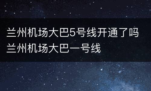 兰州机场大巴5号线开通了吗 兰州机场大巴一号线