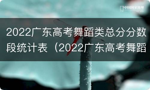 2022广东高考舞蹈类总分分数段统计表（2022广东高考舞蹈类总分分数段统计表）