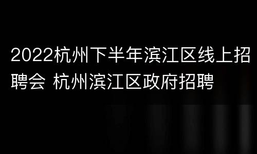 2022杭州下半年滨江区线上招聘会 杭州滨江区政府招聘