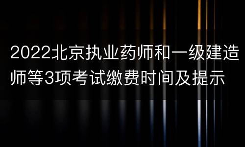 2022北京执业药师和一级建造师等3项考试缴费时间及提示