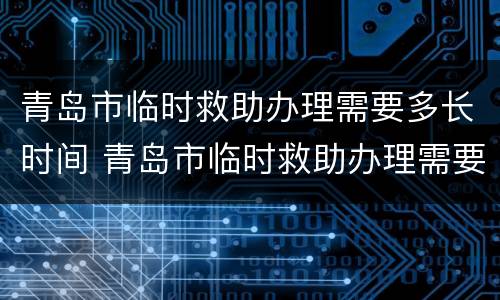 青岛市临时救助办理需要多长时间 青岛市临时救助办理需要多长时间办完