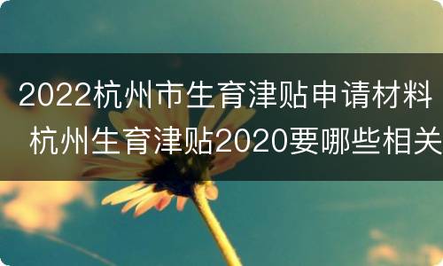 2022杭州市生育津贴申请材料 杭州生育津贴2020要哪些相关资料