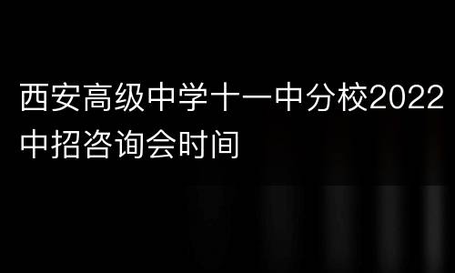 西安高级中学十一中分校2022中招咨询会时间