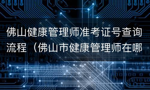 佛山健康管理师准考证号查询流程（佛山市健康管理师在哪考）