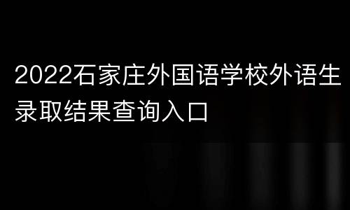 2022石家庄外国语学校外语生录取结果查询入口