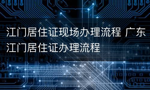 江门居住证现场办理流程 广东江门居住证办理流程