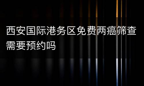西安国际港务区免费两癌筛查需要预约吗
