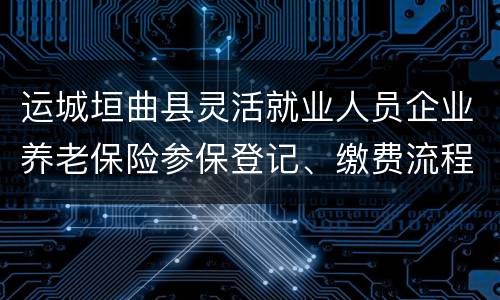 运城垣曲县灵活就业人员企业养老保险参保登记、缴费流程