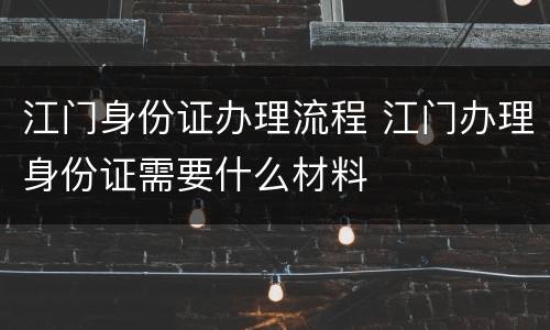 江门身份证办理流程 江门办理身份证需要什么材料