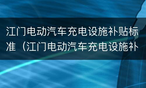 江门电动汽车充电设施补贴标准（江门电动汽车充电设施补贴标准是多少）