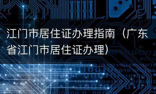 江门市居住证办理指南（广东省江门市居住证办理）
