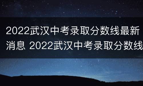 2022武汉中考录取分数线最新消息 2022武汉中考录取分数线最新消息查询