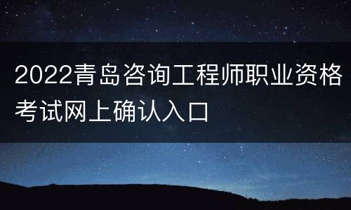 2022青岛咨询工程师职业资格考试网上确认入口