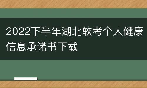 2022下半年湖北软考个人健康信息承诺书下载