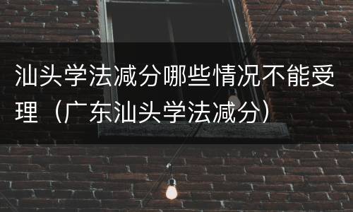 汕头学法减分哪些情况不能受理（广东汕头学法减分）