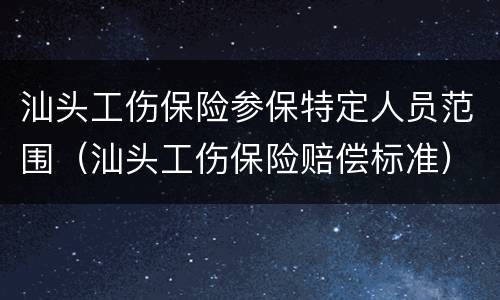 汕头工伤保险参保特定人员范围（汕头工伤保险赔偿标准）