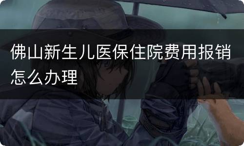 佛山新生儿医保住院费用报销怎么办理