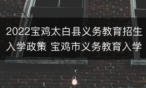 2022宝鸡太白县义务教育招生入学政策 宝鸡市义务教育入学报名