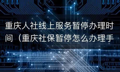 重庆人社线上服务暂停办理时间（重庆社保暂停怎么办理手续）