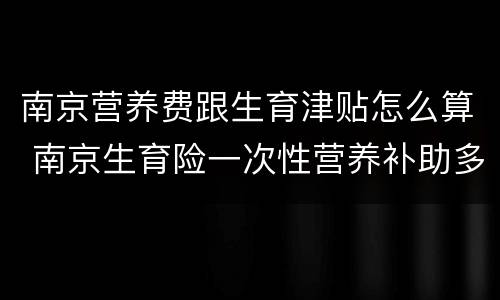 南京营养费跟生育津贴怎么算 南京生育险一次性营养补助多少钱
