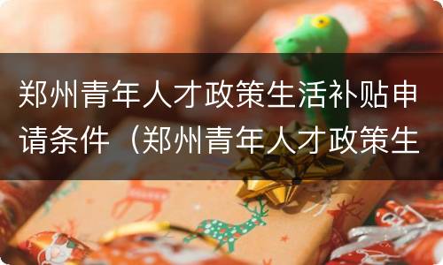 郑州青年人才政策生活补贴申请条件（郑州青年人才政策生活补贴申请条件是什么）