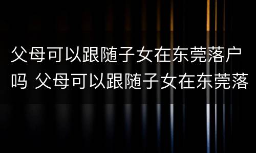 父母可以跟随子女在东莞落户吗 父母可以跟随子女在东莞落户吗