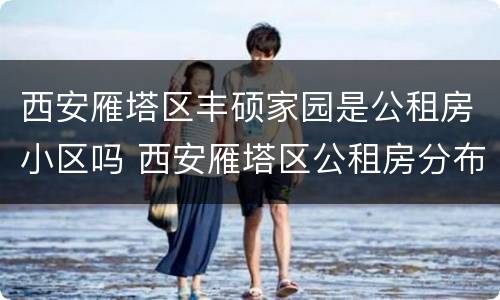 西安雁塔区丰硕家园是公租房小区吗 西安雁塔区公租房分布