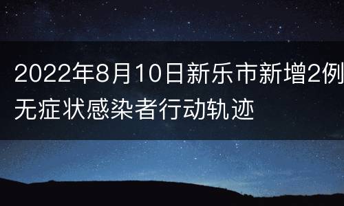 2022年8月10日新乐市新增2例无症状感染者行动轨迹