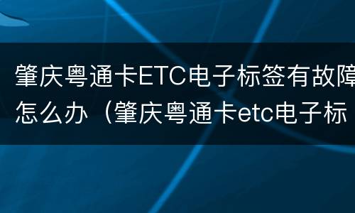 肇庆粤通卡ETC电子标签有故障怎么办（肇庆粤通卡etc电子标签有故障怎么办）