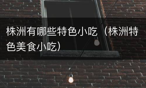 株洲有哪些特色小吃（株洲特色美食小吃）