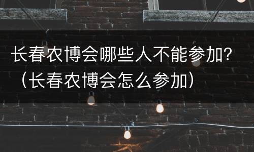 长春农博会哪些人不能参加？（长春农博会怎么参加）