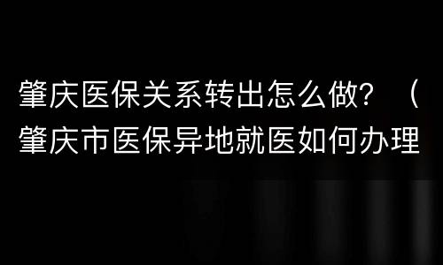 肇庆医保关系转出怎么做？（肇庆市医保异地就医如何办理）