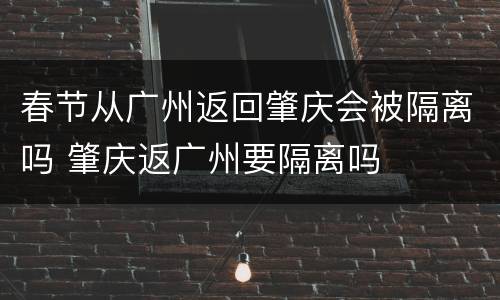 春节从广州返回肇庆会被隔离吗 肇庆返广州要隔离吗