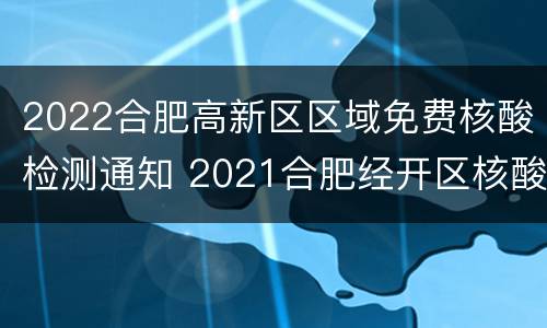2022合肥高新区区域免费核酸检测通知 2021合肥经开区核酸检测点