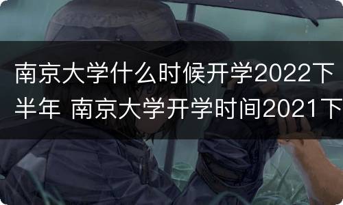 南京大学什么时候开学2022下半年 南京大学开学时间2021下半年
